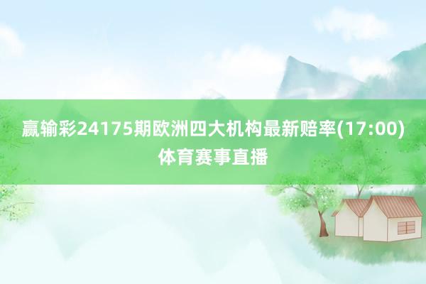 赢输彩24175期欧洲四大机构最新赔率(17:00)体育赛事直播