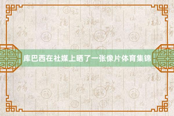 库巴西在社媒上晒了一张像片体育集锦