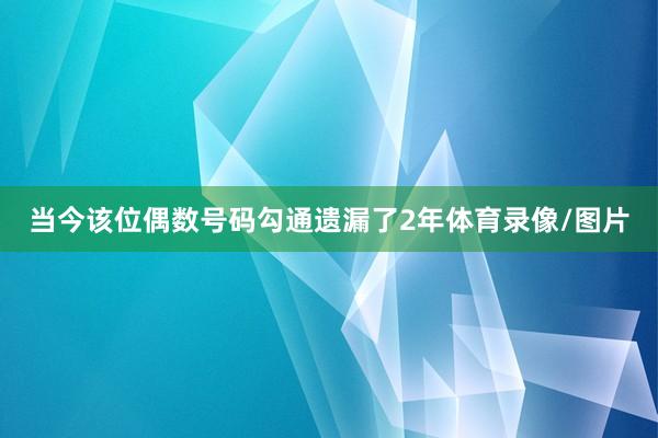 当今该位偶数号码勾通遗漏了2年体育录像/图片