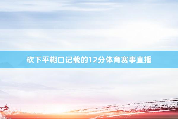 砍下平糊口记载的12分体育赛事直播