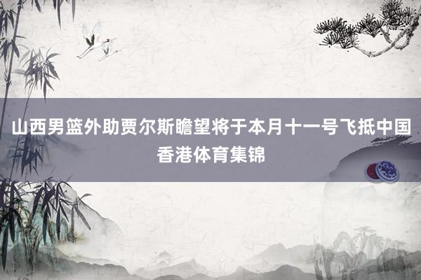 山西男篮外助贾尔斯瞻望将于本月十一号飞抵中国香港体育集锦