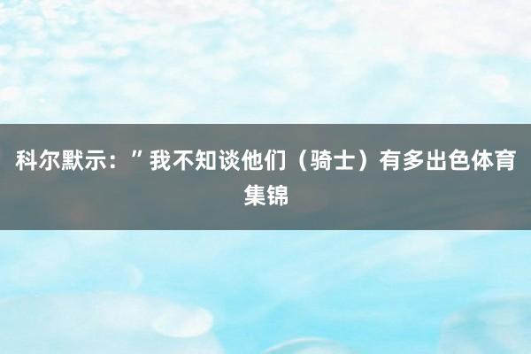 科尔默示：”我不知谈他们（骑士）有多出色体育集锦