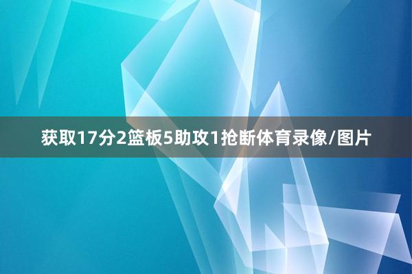 获取17分2篮板5助攻1抢断体育录像/图片