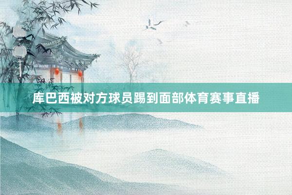 库巴西被对方球员踢到面部体育赛事直播