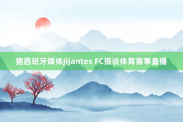 据西班牙媒体Jijantes FC报谈体育赛事直播