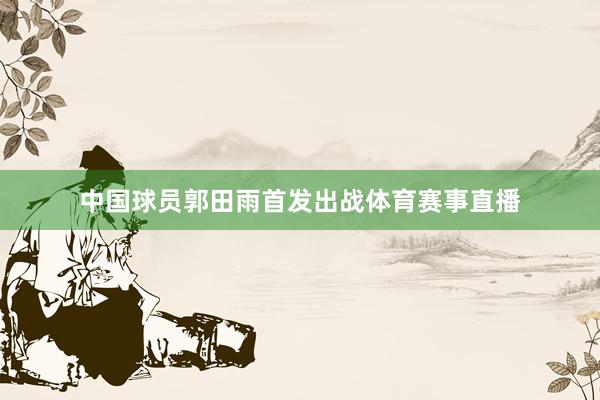 中国球员郭田雨首发出战体育赛事直播