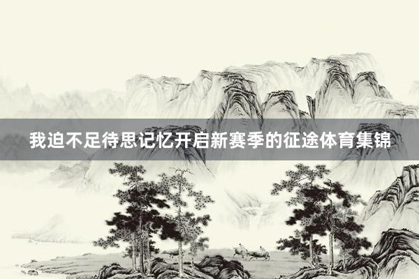 我迫不足待思记忆开启新赛季的征途体育集锦