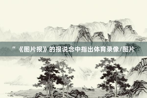 ”《图片报》的报说念中指出体育录像/图片
