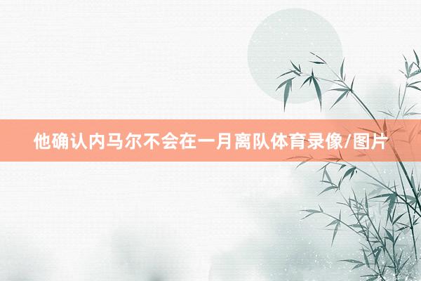 他确认内马尔不会在一月离队体育录像/图片