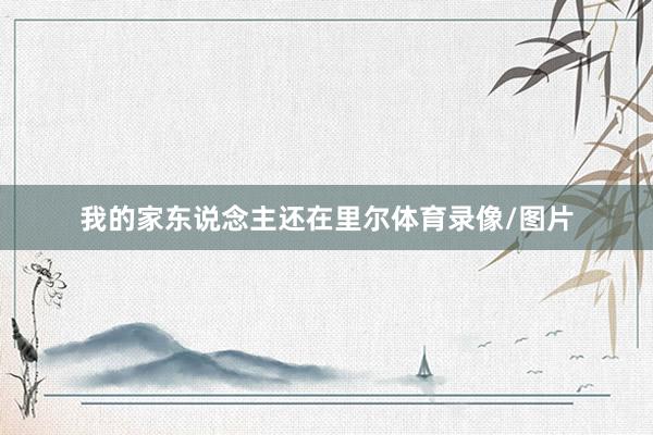 我的家东说念主还在里尔体育录像/图片