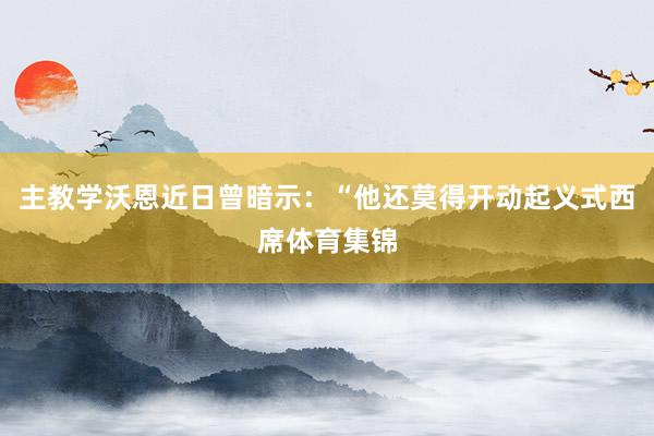 主教学沃恩近日曾暗示：“他还莫得开动起义式西席体育集锦