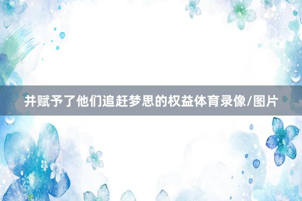 并赋予了他们追赶梦思的权益体育录像/图片