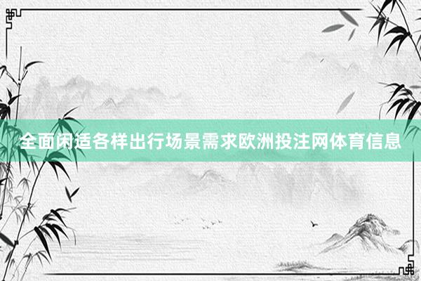全面闲适各样出行场景需求欧洲投注网体育信息