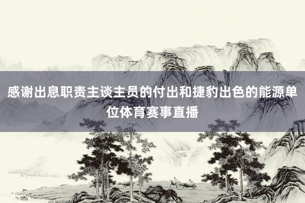 感谢出息职责主谈主员的付出和捷豹出色的能源单位体育赛事直播