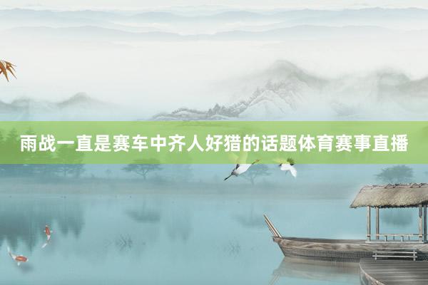 雨战一直是赛车中齐人好猎的话题体育赛事直播