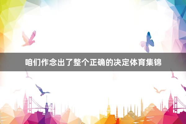 咱们作念出了整个正确的决定体育集锦