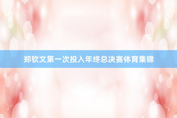 郑钦文第一次投入年终总决赛体育集锦