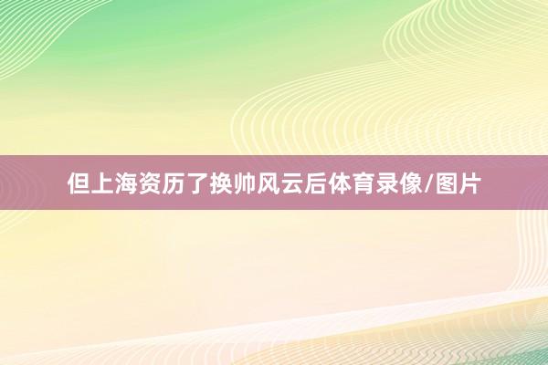 但上海资历了换帅风云后体育录像/图片