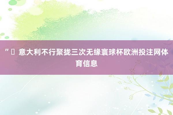 ” 意大利不行聚拢三次无缘寰球杯欧洲投注网体育信息