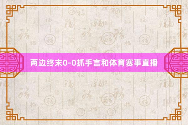 两边终末0-0抓手言和体育赛事直播