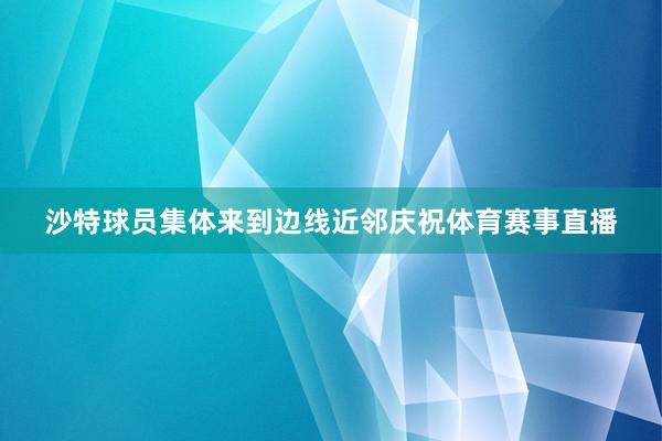 沙特球员集体来到边线近邻庆祝体育赛事直播