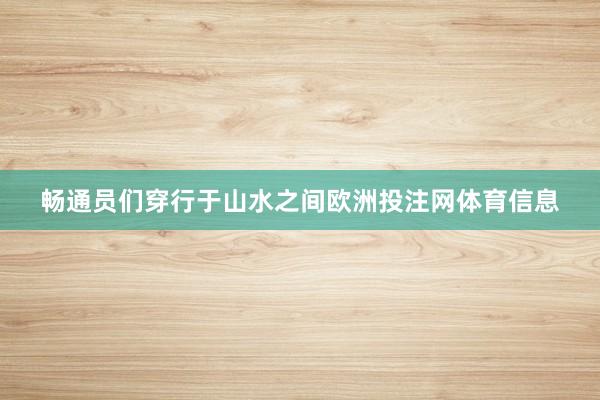 畅通员们穿行于山水之间欧洲投注网体育信息