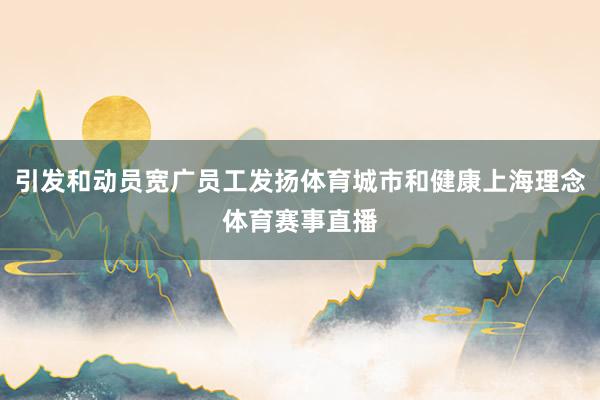 引发和动员宽广员工发扬体育城市和健康上海理念体育赛事直播
