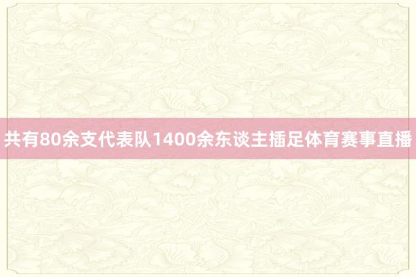 共有80余支代表队1400余东谈主插足体育赛事直播