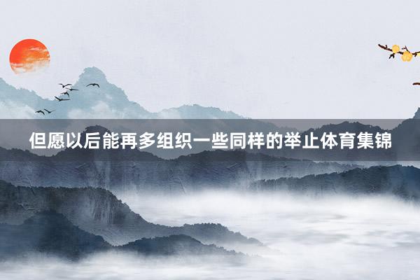 但愿以后能再多组织一些同样的举止体育集锦