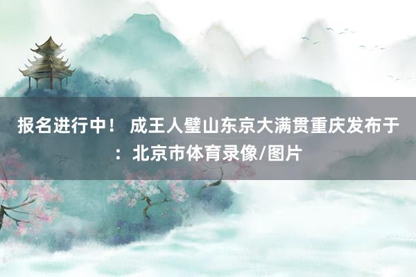 报名进行中！ 成王人璧山东京大满贯重庆发布于：北京市体育录像/图片