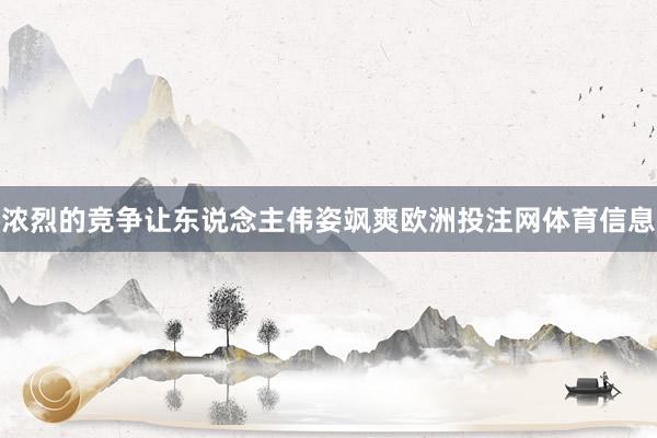 浓烈的竞争让东说念主伟姿飒爽欧洲投注网体育信息