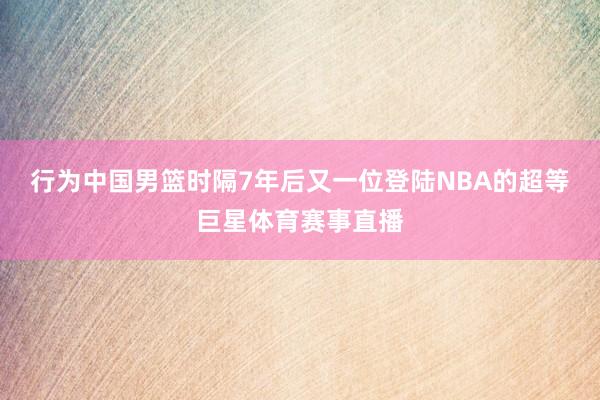 行为中国男篮时隔7年后又一位登陆NBA的超等巨星体育赛事直播