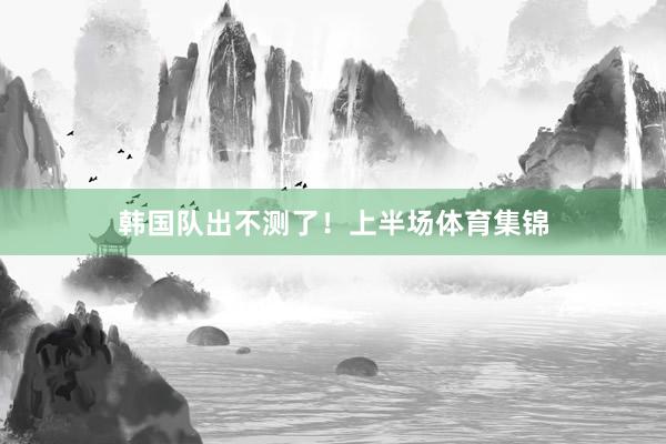 韩国队出不测了！上半场体育集锦