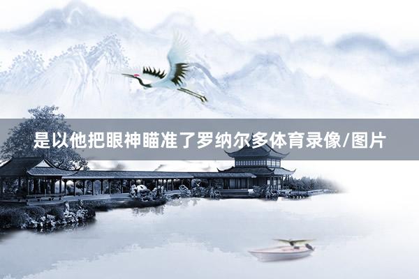 是以他把眼神瞄准了罗纳尔多体育录像/图片