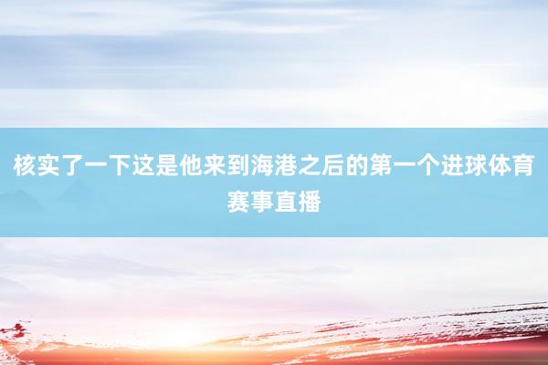 核实了一下这是他来到海港之后的第一个进球体育赛事直播