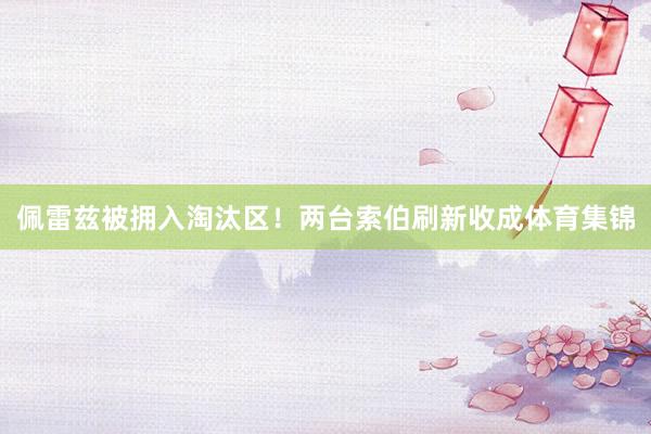 佩雷兹被拥入淘汰区！两台索伯刷新收成体育集锦