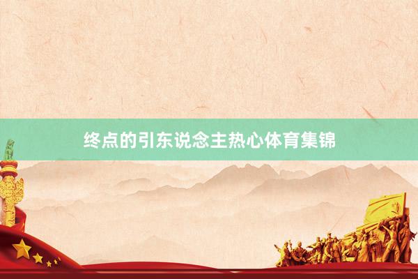 终点的引东说念主热心体育集锦