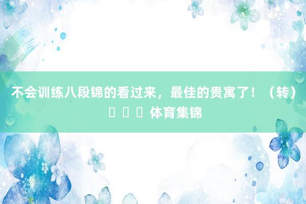 不会训练八段锦的看过来，最佳的贵寓了！（转） ​​​体育集锦