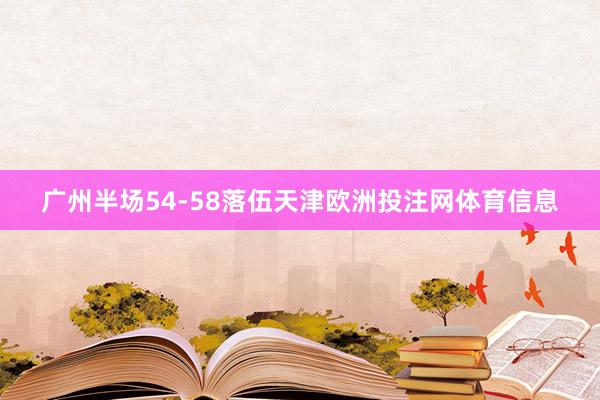 广州半场54-58落伍天津欧洲投注网体育信息
