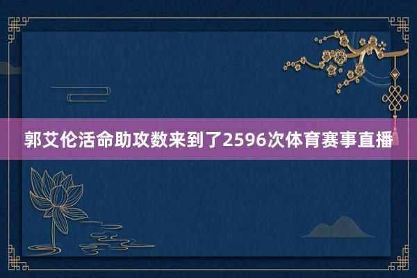 郭艾伦活命助攻数来到了2596次体育赛事直播