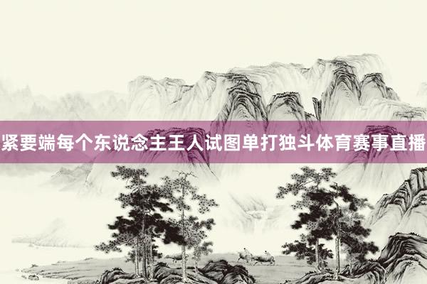 紧要端每个东说念主王人试图单打独斗体育赛事直播