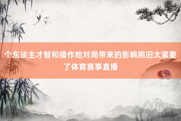 个东谈主才智和操作给对局带来的影响照旧太紧要了体育赛事直播