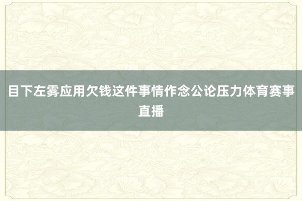 目下左雾应用欠钱这件事情作念公论压力体育赛事直播