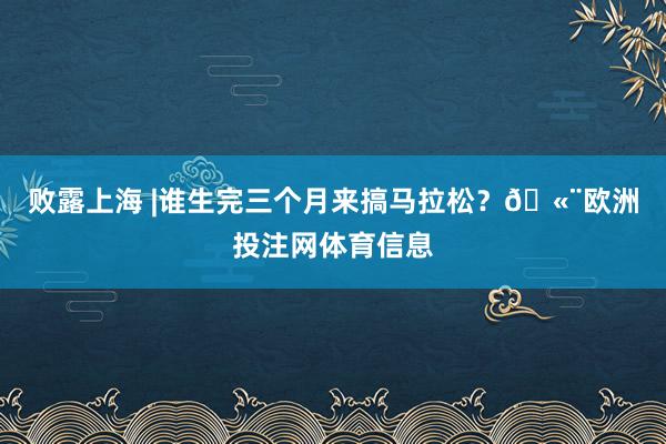 败露上海 |谁生完三个月来搞马拉松？🫨欧洲投注网体育信息