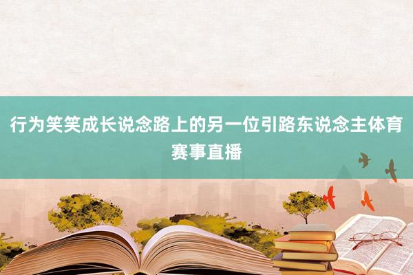行为笑笑成长说念路上的另一位引路东说念主体育赛事直播