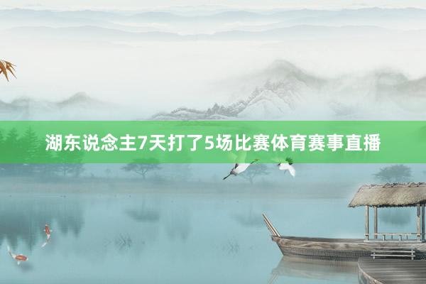 湖东说念主7天打了5场比赛体育赛事直播