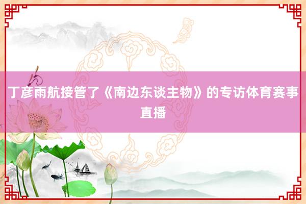 丁彦雨航接管了《南边东谈主物》的专访体育赛事直播
