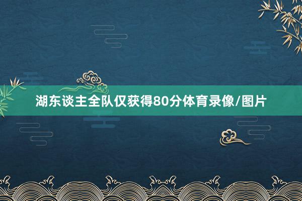 湖东谈主全队仅获得80分体育录像/图片