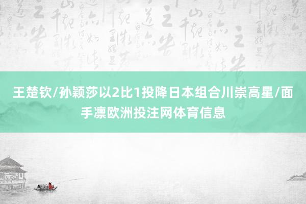 王楚钦/孙颖莎以2比1投降日本组合川崇高星/面手凛欧洲投注网体育信息