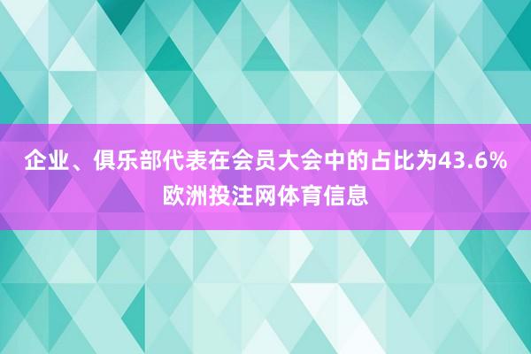 企业、俱乐部代表在会员大会中的占比为43.6%欧洲投注网体育信息